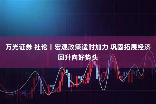 万光证券 社论丨宏观政策适时加力 巩固拓展经济回升向好势头