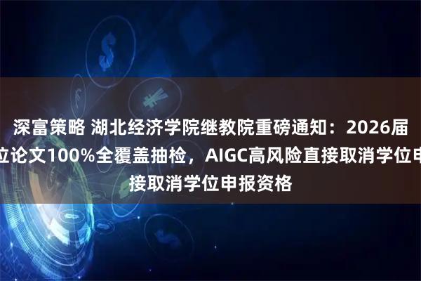 深富策略 湖北经济学院继教院重磅通知：2026届学士学位论文100%全覆盖抽检，AIGC高风险直接取消学位申报资格
