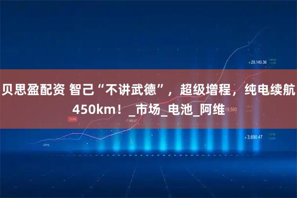 贝思盈配资 智己“不讲武德”，超级增程，纯电续航450km！_市场_电池_阿维