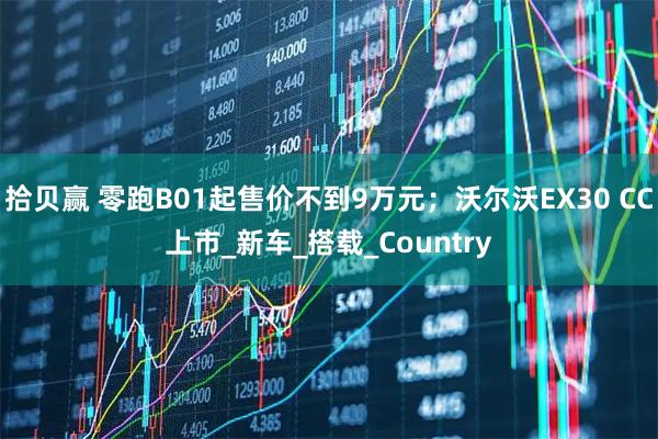 拾贝赢 零跑B01起售价不到9万元；沃尔沃EX30 CC上市_新车_搭载_Country