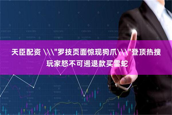 天臣配资 \＂罗技页面惊现狗爪\＂登顶热搜 玩家怒不可遏退款买雷蛇