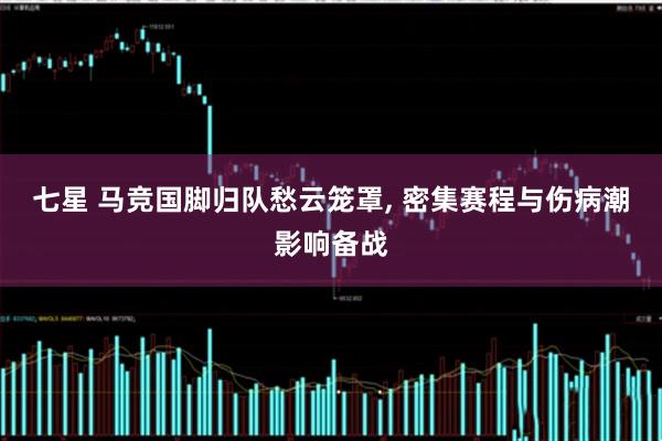 七星 马竞国脚归队愁云笼罩, 密集赛程与伤病潮影响备战