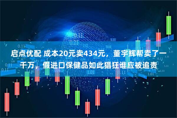 启点优配 成本20元卖434元，董宇辉帮卖了一千万，假进口保健品如此猖狂谁应被追责