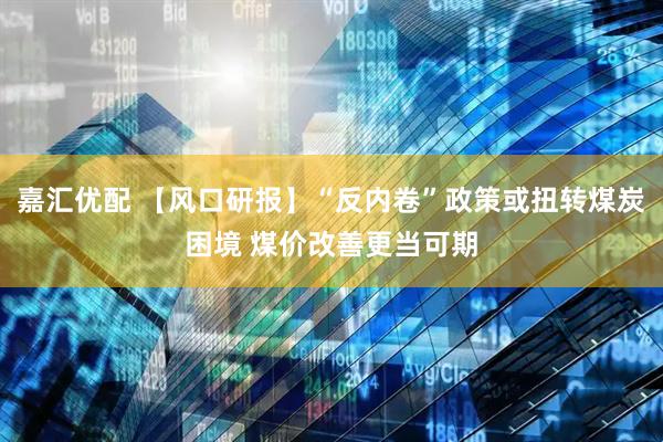 嘉汇优配 【风口研报】“反内卷”政策或扭转煤炭困境 煤价改善更当可期