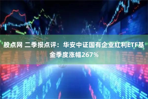 股点网 二季报点评：华安中证国有企业红利ETF基金季度涨幅267%