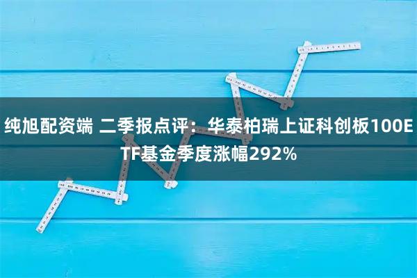 纯旭配资端 二季报点评：华泰柏瑞上证科创板100ETF基金季度涨幅292%