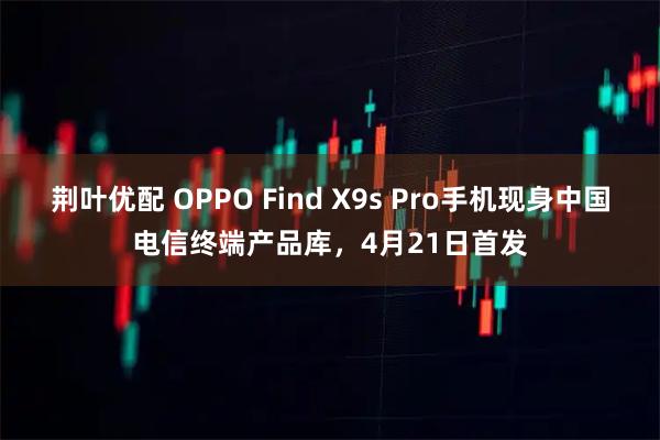 荆叶优配 OPPO Find X9s Pro手机现身中国电信终端产品库，4月21日首发