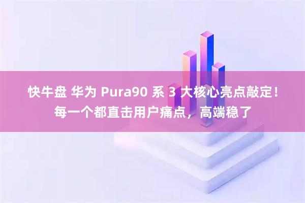 快牛盘 华为 Pura90 系 3 大核心亮点敲定！每一个都直击用户痛点，高端稳了