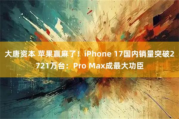 大唐资本 苹果赢麻了！iPhone 17国内销量突破2721万台：Pro Max成最大功臣