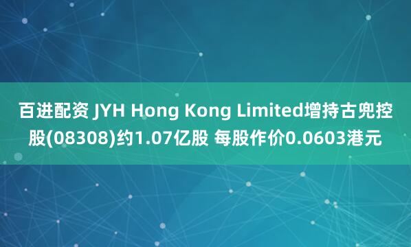 百进配资 JYH Hong Kong Limited增持古兜控股(08308)约1.07亿股 每股作价0.0603港元
