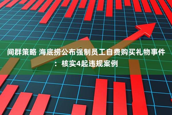 间群策略 海底捞公布强制员工自费购买礼物事件：核实4起违规案例