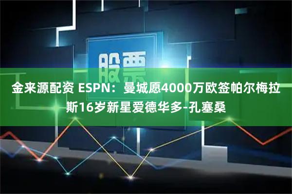 金来源配资 ESPN:曼城愿4000万欧签帕尔梅拉斯16岁新星爱德华多-孔塞桑