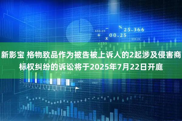 新影宝 格物致品作为被告被上诉人的2起涉及侵害商标权纠纷的诉讼将于2025年7月22日开庭